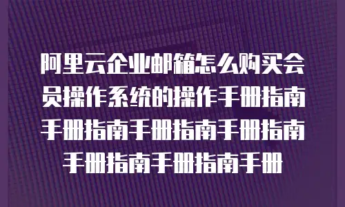 阿里云企业邮箱怎么购买会员操作系统的操作手册指南手册指南手册指南手册指南手册指南手册指南手册