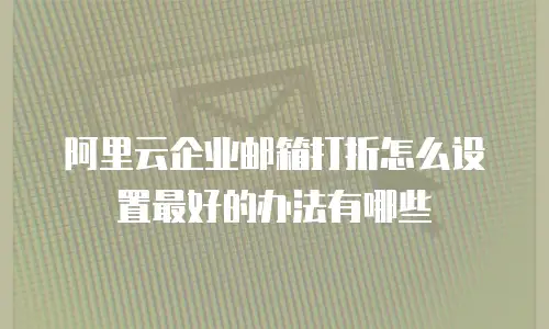 阿里云企业邮箱打折怎么设置最好的办法有哪些