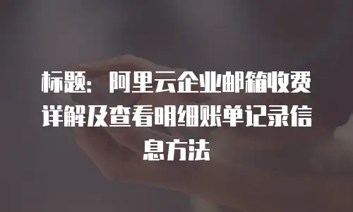 标题:阿里云企业邮箱收费详解及查看明细账单记录信息方法