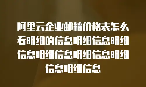 阿里云企业邮箱价格表怎么看明细的信息明细信息明细信息明细信息明细信息明细信息明细信息