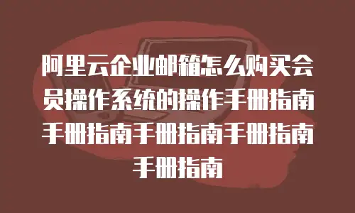 阿里云企业邮箱怎么购买会员操作系统的操作手册指南手册指南手册指南手册指南手册指南