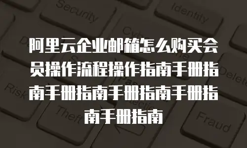 阿里云企业邮箱怎么购买会员操作流程操作指南手册指南手册指南手册指南手册指南手册指南