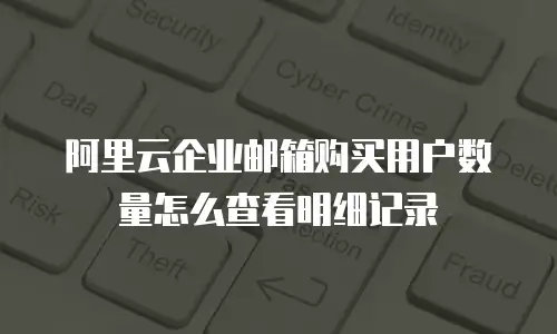 阿里云企业邮箱购买用户数量怎么查看明细记录