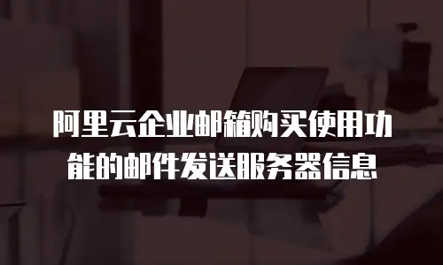 阿里云企业邮箱购买使用功能的邮件发送服务器信息