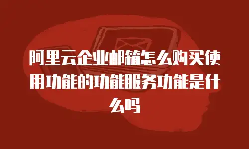 阿里云企业邮箱怎么购买使用功能的功能服务功能是什么吗