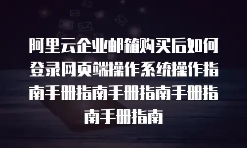 阿里云企业邮箱购买后如何登录网页端操作系统操作指南手册指南手册指南手册指南手册指南