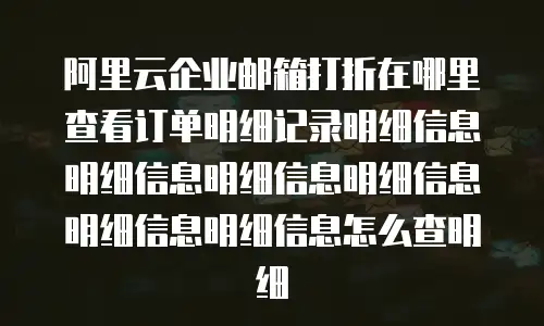 阿里云企业邮箱打折在哪里查看订单明细记录明细信息明细信息明细信息明细信息明细信息明细信息怎么查明细