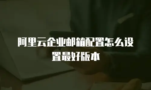 阿里云企业邮箱配置怎么设置最好版本