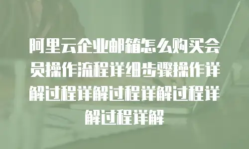 阿里云企业邮箱怎么购买会员操作流程详细步骤操作详解过程详解过程详解过程详解过程详解