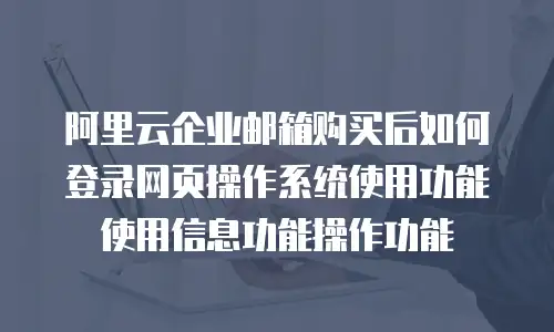 阿里云企业邮箱购买后如何登录网页操作系统使用功能使用信息功能操作功能