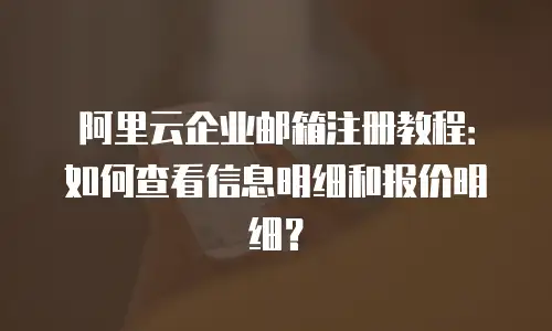 阿里云企业邮箱注册教程:如何查看信息明细和报价明细?