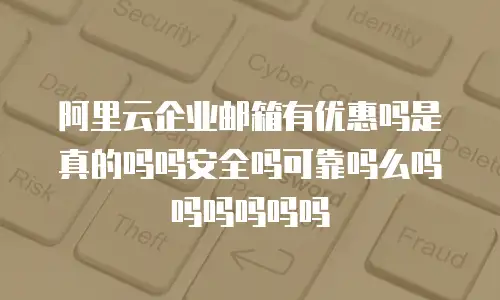阿里云企业邮箱有优惠吗是真的吗吗安全吗可靠吗么吗吗吗吗吗吗