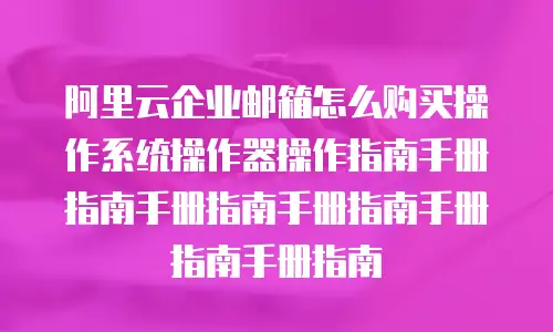 阿里云企业邮箱怎么购买操作系统操作器操作指南手册指南手册指南手册指南手册指南手册指南