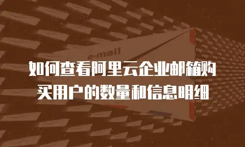 如何查看阿里云企业邮箱购买用户的数量和信息明细