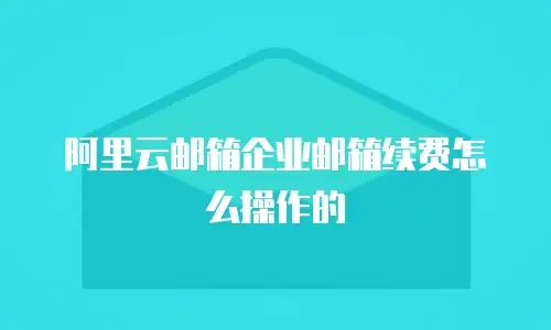 阿里云邮箱企业邮箱续费怎么操作的