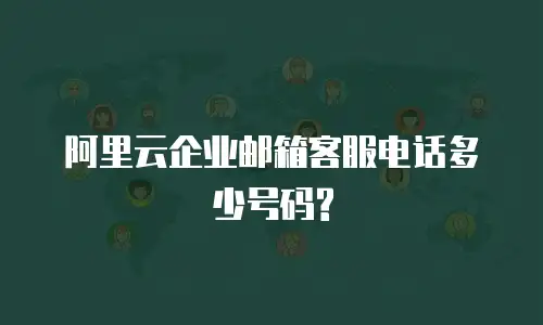 阿里云企业邮箱客服电话多少号码?