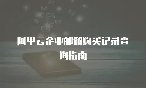 阿里云企业邮箱购买记录查询指南