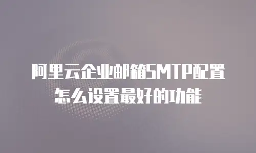 阿里云企业邮箱SMTP配置怎么设置最好的功能