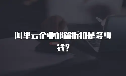 阿里云企业邮箱折扣是多少钱？