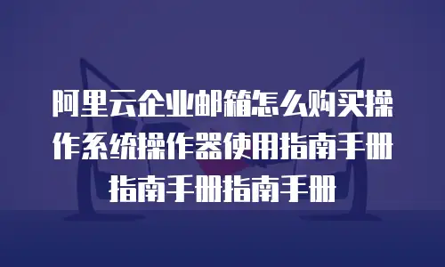 阿里云企业邮箱怎么购买操作系统操作器使用指南手册指南手册指南手册