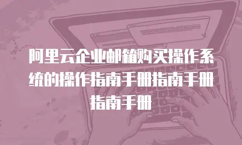 阿里云企业邮箱购买操作系统的操作指南手册指南手册指南手册