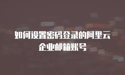 如何设置密码登录的阿里云企业邮箱账号