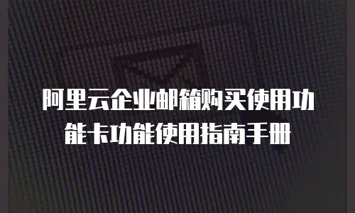 阿里云企业邮箱购买使用功能卡功能使用指南手册