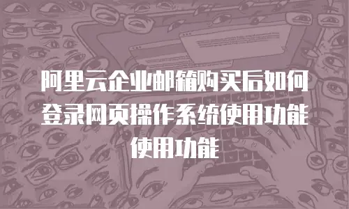 阿里云企业邮箱购买后如何登录网页操作系统使用功能使用功能