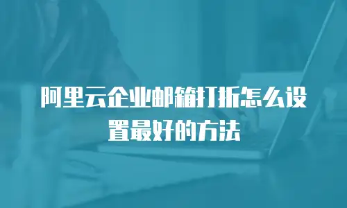 阿里云企业邮箱打折怎么设置最好的方法