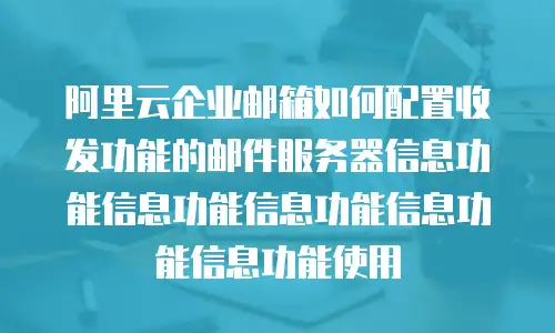 阿里云企业邮箱如何配置收发功能的邮件服务器信息功能信息功能信息功能信息功能信息功能使用