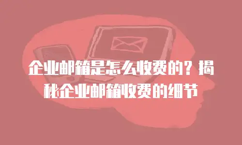 企业邮箱是怎么收费的？揭秘企业邮箱收费的细节