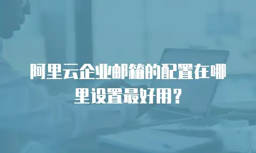 阿里云企业邮箱的配置在哪里设置最好用？
