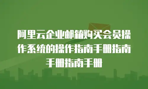阿里云企业邮箱购买会员操作系统的操作指南手册指南手册指南手册