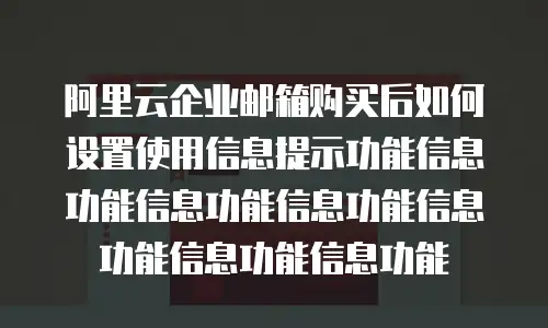 阿里云企业邮箱购买后如何设置使用信息提示功能信息功能信息功能信息功能信息功能信息功能信息功能
