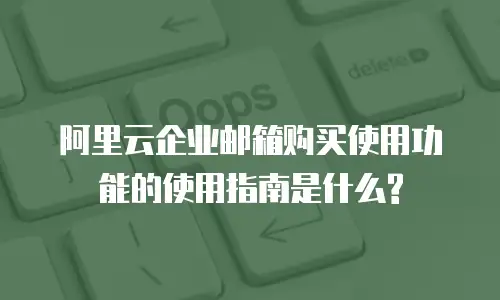 阿里云企业邮箱购买使用功能的使用指南是什么?
