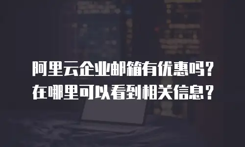 阿里云企业邮箱有优惠吗？在哪里可以看到相关信息？