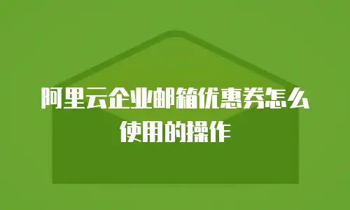 阿里云企业邮箱优惠券怎么使用的操作