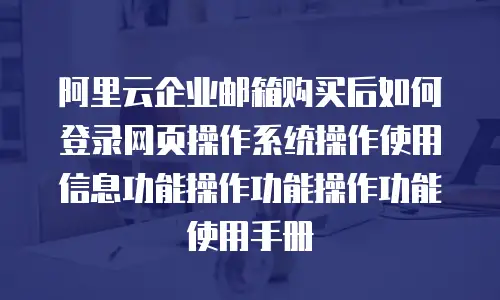 阿里云企业邮箱购买后如何登录网页操作系统操作使用信息功能操作功能操作功能使用手册