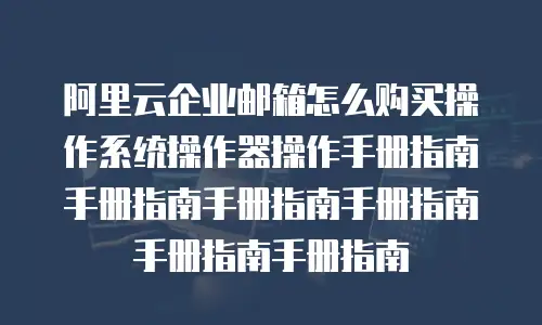 阿里云企业邮箱怎么购买操作系统操作器操作手册指南手册指南手册指南手册指南手册指南手册指南