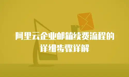 阿里云企业邮箱续费流程的详细步骤详解