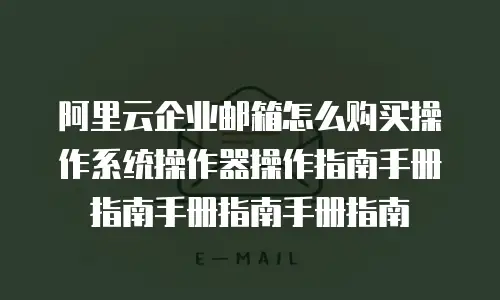 阿里云企业邮箱怎么购买操作系统操作器操作指南手册指南手册指南手册指南