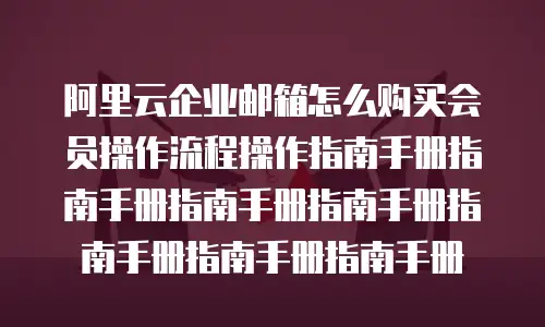 阿里云企业邮箱怎么购买会员操作流程操作指南手册指南手册指南手册指南手册指南手册指南手册指南手册