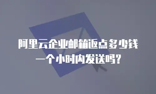 阿里云企业邮箱返点多少钱一个小时内发送吗?