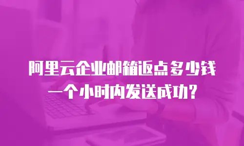 阿里云企业邮箱返点多少钱一个小时内发送成功？