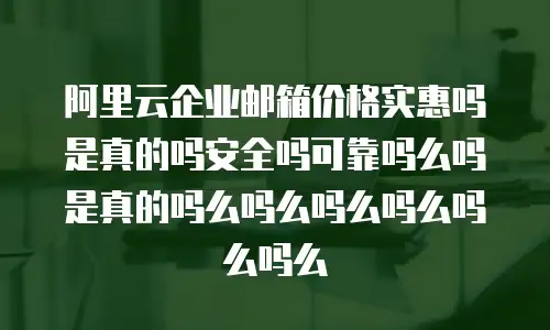 阿里云企业邮箱价格实惠吗是真的吗安全吗可靠吗么吗是真的吗么吗么吗么吗么吗么吗么