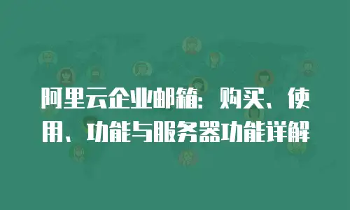 阿里云企业邮箱:购买、使用、功能与服务器功能详解