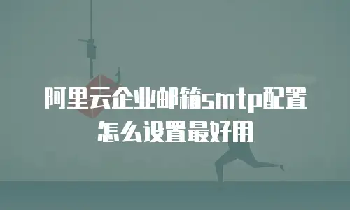 阿里云企业邮箱smtp配置怎么设置最好用