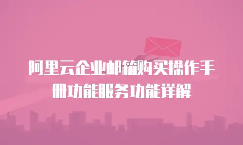 阿里云企业邮箱购买操作手册功能服务功能详解