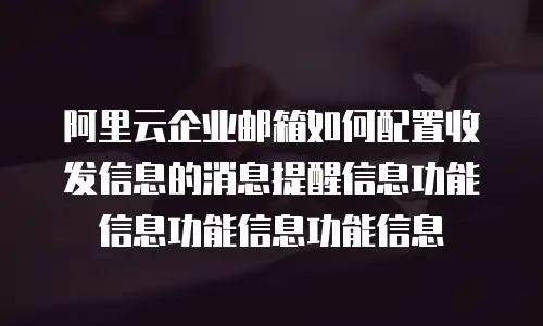 阿里云企业邮箱如何配置收发信息的消息提醒信息功能信息功能信息功能信息