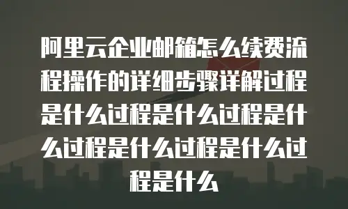 阿里云企业邮箱怎么续费流程操作的详细步骤详解过程是什么过程是什么过程是什么过程是什么过程是什么过程是什么
